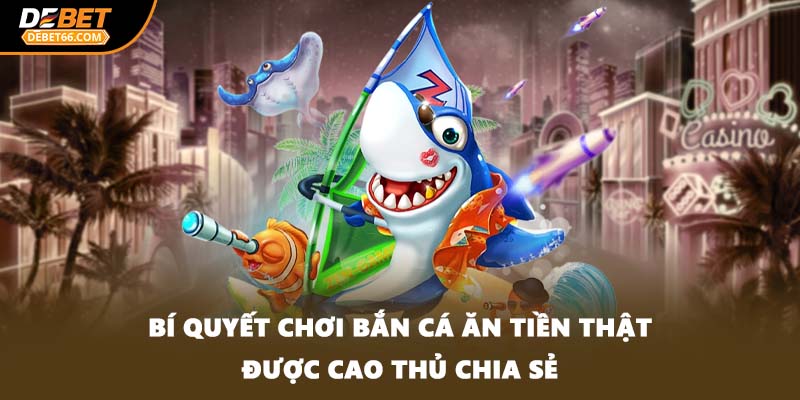 Bí quyết chơi bắn cá ăn tiền thật được cao thủ chia sẻ