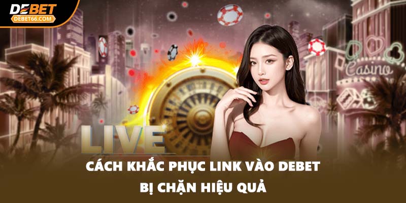 Cách khắc phục link vào DEBET bị chặn hiệu quả