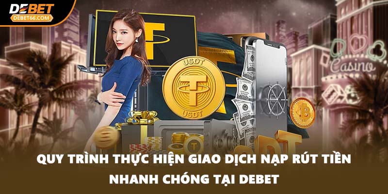 Quy trình thực hiện giao dịch nạp rút tiền nhanh chóng tại DEBET